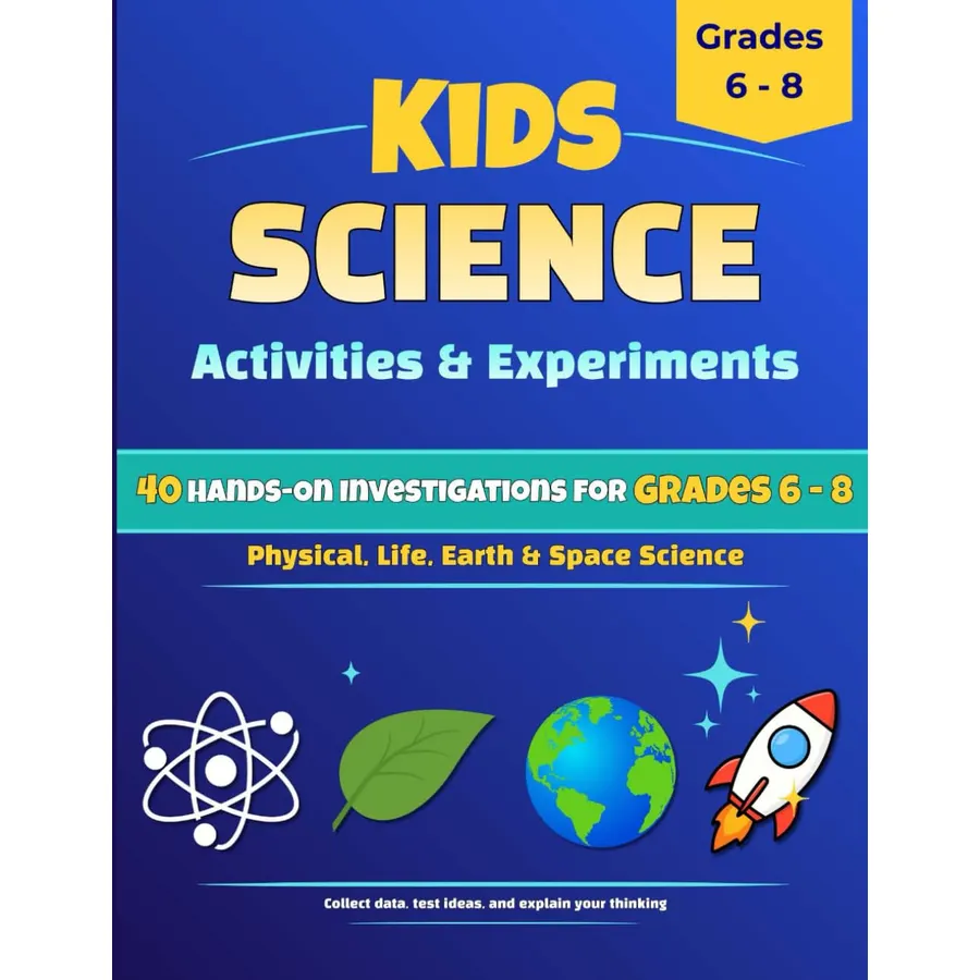 Kids Science Activities & Experiments: 40 Hands-On Investigations For Grades 6 - 8; Physical, Life, Earth & Space Science; Collect Data, Test Ideas, and Explain Your Thinking